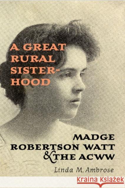 A Great Rural Sisterhood: Madge Robertson Watt and the Acww Ambrose, Linda M. 9781442647725 University of Toronto Press