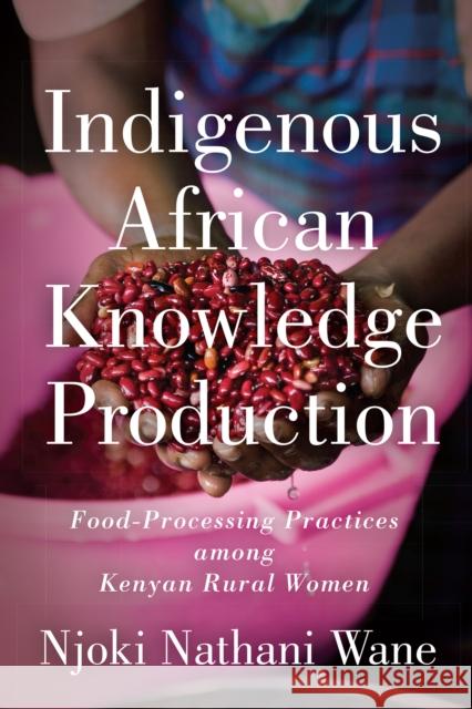 Indigenous African Knowledge Production: Food-Processing Practices Among Kenyan Rural Women Nathani-Wane, Njoki 9781442648142 University of Toronto Press