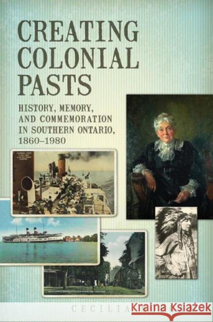Creating Colonial Pasts: History, Memory, and Commemoration in Southern Ontario, 1860-1980 Morgan, Cecilia 9781442648371 University of Toronto Press