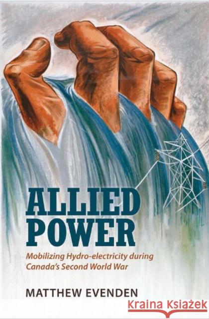 Allied Power: Mobilizing Hydro-Electricity During Canada's Second World War Evenden, Matthew 9781442648500