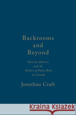 Backrooms and Beyond: Partisan Advisers and the Politics of Policy Work in Canada Jonathan Craft 9781442648760 University of Toronto Press