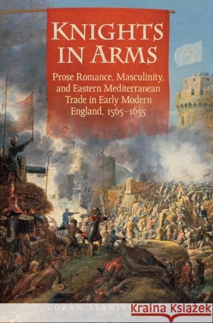 Knights in Arms: Prose Romance, Masculinity, and Eastern Mediterranean Trade in Early Modern England, 1565-1655 Goran Stanivukovic 9781442648876 University of Toronto Press