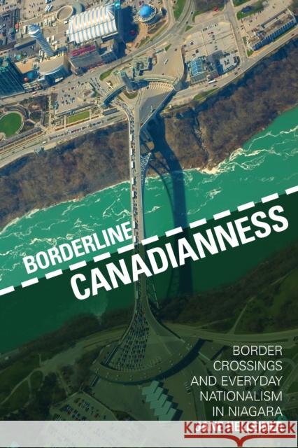 Borderline Canadianness: Border Crossings and Everyday Nationalism in Niagara Jane Helleiner 9781442649057