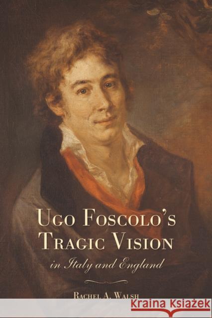 Ugo Foscolo's Tragic Vision in Italy and England Rachel A. Walsh   9781442649262 University of Toronto Press