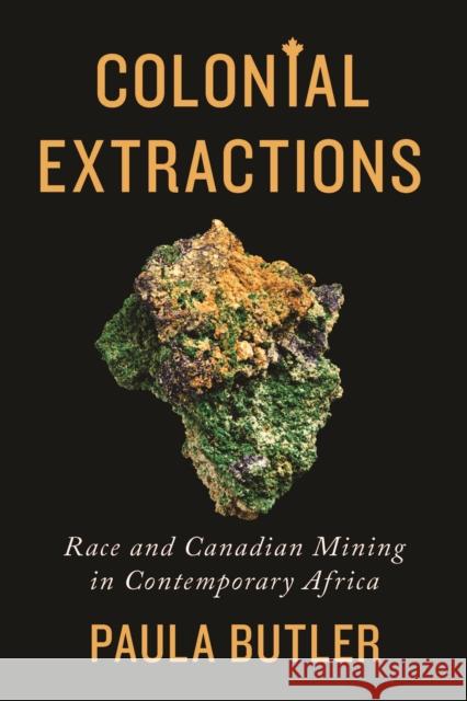 Colonial Extractions: Race and Canadian Mining in Contemporary Africa Butler, Paula 9781442649323 University of Toronto Press