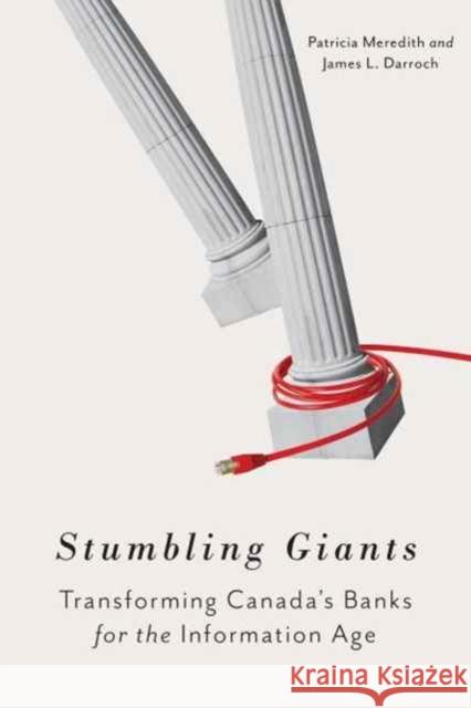 Stumbling Giants: Transforming Canada's Banks for the Information Age Patricia Meredith James L. Darroch 9781442649514