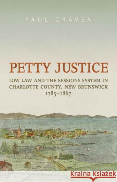 Petty Justice: Low Law and the Sessions System in Charlotte County, New Brunswick, 1785-1867 Craven, Paul 9781442649910 University of Toronto Press