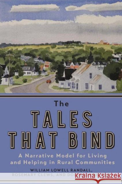 The Tales That Bind: A Narrative Model for Living and Helping in Rural Communities Randall, William Lowell 9781442649972 University of Toronto Press