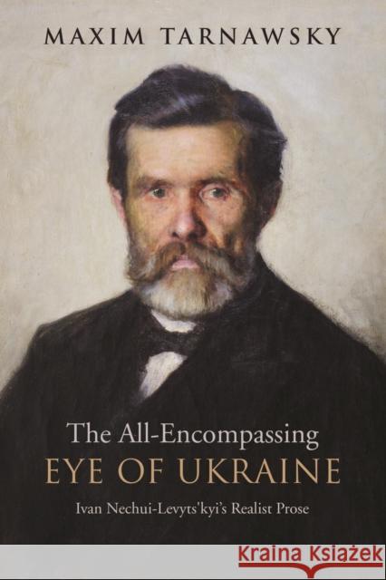 The All-Encompassing Eye of Ukraine: Ivan Nechui-Levyts'kyi's Realist Prose Maxim Tarnowsky 9781442650084 University of Toronto Press