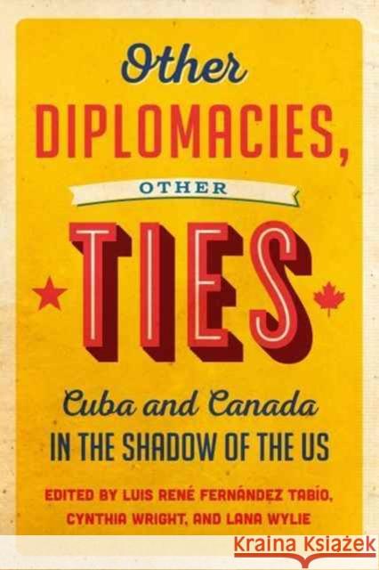 Other Diplomacies, Other Ties: Cuba and Canada in the Shadow of the Us Luis Rene Fernandez Tabio Cynthia Wright Lana Wylie 9781442650220