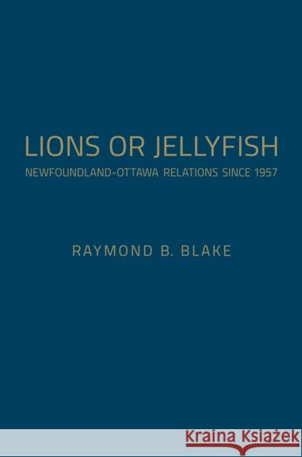 Lions or Jellyfish: Newfoundland-Ottawa Relations Since 1957 Blake, Raymond B. 9781442650251 University of Toronto Press