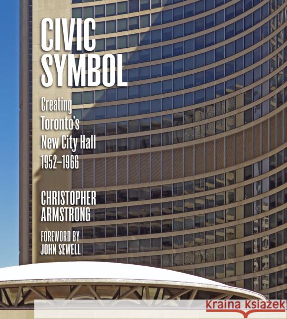 Civic Symbol: Creating Toronto's New City Hall, 1952-1966 Armstrong, Christopher 9781442650275