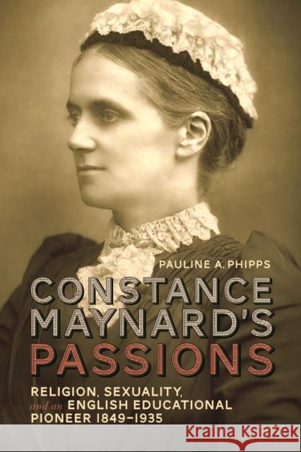 Constance Maynard's Passions: Religion, Sexuality, and an English Educational Pioneer, 1849-1935 Phipps, Pauline A. 9781442650336 University of Toronto Press