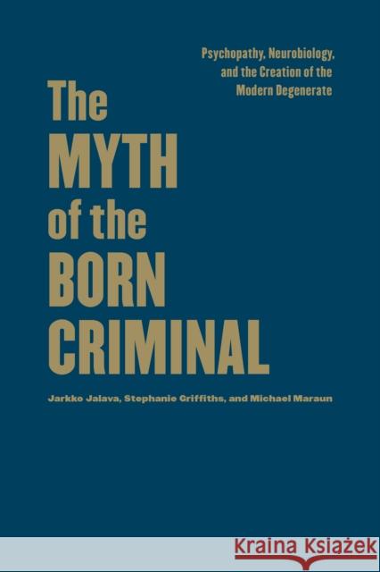The Myth of the Born Criminal: Psychopathy, Neurobiology, and the Creation of the Modern Degenerate Jalava, Jarkko 9781442650374 University of Toronto Press