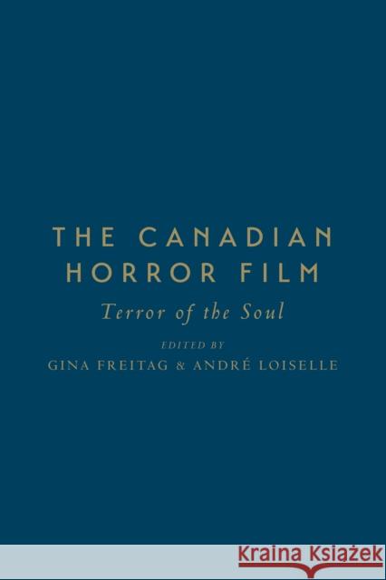 The Canadian Horror Film: Terror of the Soul Gina Freitag Andre Loiselle 9781442650541 University of Toronto Press