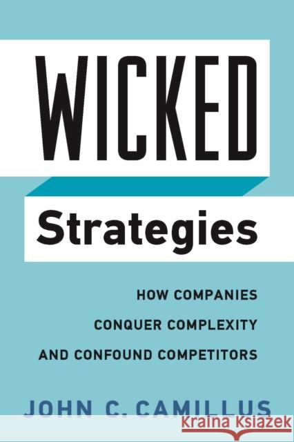 Wicked Strategies: How Companies Conquer Complexity and Confound Competitors John C. Camillus 9781442650558