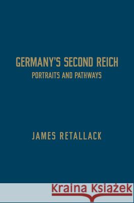 Germany's Second Reich: Portraits and Pathways James N. Retallack 9781442650572