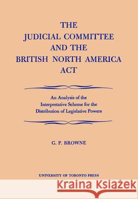 The Judicial Committee and the British North America Act: An Analysis of the Interpretative Scheme for the Distribution of Legislative Powers Browne, G. P. 9781442651579 University of Toronto Press