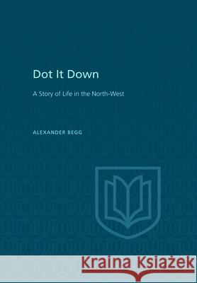 Dot It Down: A Story of Life in the North-West Alexander Begg Douglas Lochhead 9781442651791