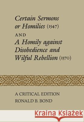 Certain Sermons or Homilies (1547) and a Homily against Disobedience and Wilful Rebellion (1570): A Critical Edition Bond, Ronald B. 9781442652071 University of Toronto Press, Scholarly Publis