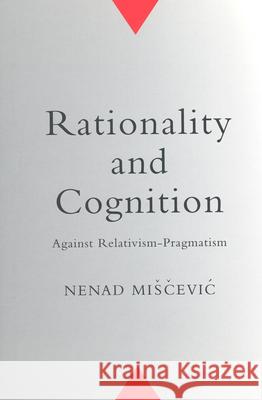 Rationality and Cognition: Against Relativism-Pragmatism Nenad Mi?cevic Nenad Mis0 9781442657700 University of Toronto Press