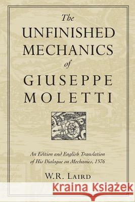 The Unfinished Mechanics of Giuseppe Moletti: An Edition and English Translation of His Dialogue on Mechanics, 1576 W R Laird   9781442657748 University of Toronto Press