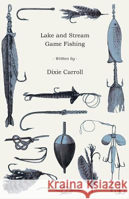 Lake and Stream Game Fishing - A Practical Book on the Popular Fresh-Water Game Fish, the Tackle Necessary and How to Use it Carroll, Dixie 9781443705868 
