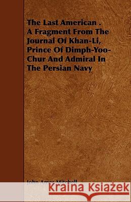 The Last American . a Fragment from the Journal of Khan-Li, Prince of Dimph-Yoo-Chur and Admiral in the Persian Navy Mitchell, John Ames 9781443713986 Holyoake Press