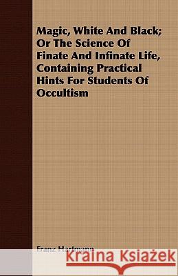 Magic, White and Black; Or, the Science of Finate and Infinate Life, Containing Practical Hints for Students of Occultism Hartmann, Franz 9781443717397 Davidson Press