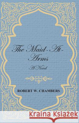 The Maid-At-Arms - A Novel Chambers, Robert W. 9781443717441 Dickens Press