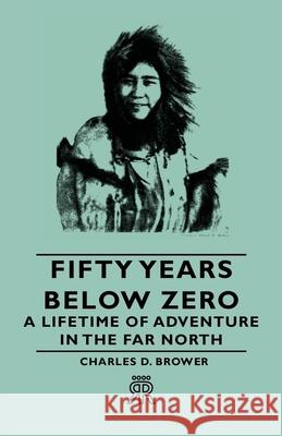 Fifty Years Below Zero - A Lifetime of Adventure in the Far North Charles D. Brown 9781443721332