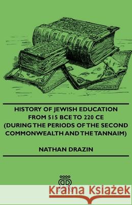 History of Jewish Education from 515 Bce to 220 Ce (During the Periods of the Second Commonwealth and the Tannaim) Drazin, Nathan 9781443721783