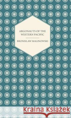 Argonauts Of The Western Pacific - An Account of Native Enterprise and Adventure in the Archipelagoes of Melanesian New Guinea - With 5 maps, 65 Illus Malinowski, Bronislaw 9781443727907