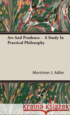 Art And Prudence - A Study In Practical Philosophy Mortimer J. Adler 9781443727969