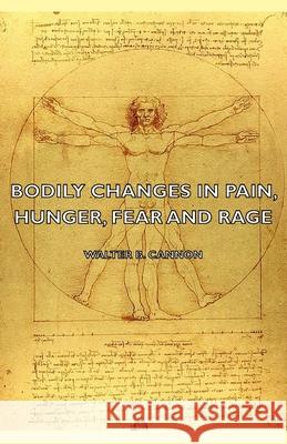 Bodily Changes in Pain, Hunger, Fear and Rage - An Account of Recent Researches Into the Function of Emotional Excitement (1927) Cannon, Walter B. 9781443728577