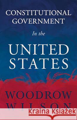 Constitutional Government in the United States Wilson, Woodrow 9781443729550 Wilson Press