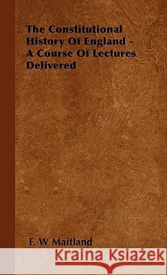 The Constitutional History of England - A Course of Lectures Delivered Maitland, F. W. 9781443729567 Maitland Press