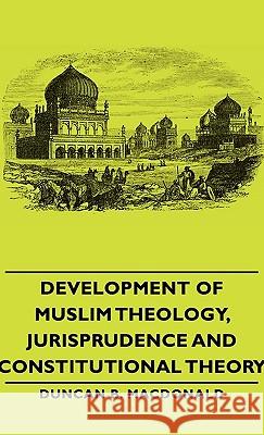Development of Muslim Theology, Jurisprudence and Constitutional Theory MacDonald, Duncan B. 9781443730037 MacDonald Press