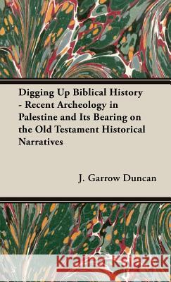 Digging Up Biblical History - Recent Archeology In Palestine And Its Bearing On The Old Testament Historical Narratives J.Garrow Duncan 9781443730211