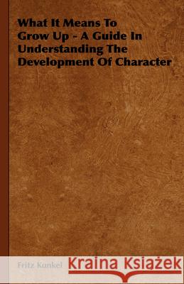 What It Means To Grow Up - A Guide In Understanding The Development Of Character Fritz Kunkel 9781443731782