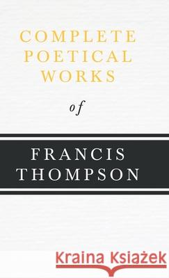Complete Poetical Works of Francis Thompson;With a Chapter from Francis Thompson, Essays, 1917 by Benjamin Franklin Fisher Thompson, Francis 9781443732239 Brooks Press