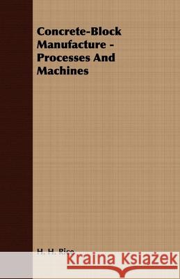 Concrete-Block Manufacture - Processes And Machines H. H. Rice 9781443732253 Read Books