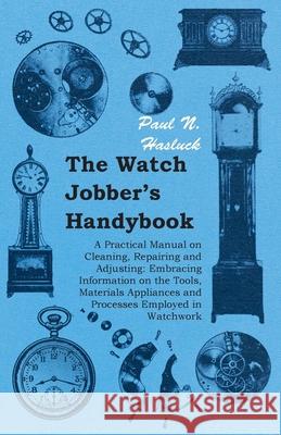 The Watch Jobber's Handybook - A Practical Manual on Cleaning, Repairing and Adjusting: Embracing Information on the Tools, Materials Appliances and P Hasluck, Paul N. 9781443733472 Pomona Press