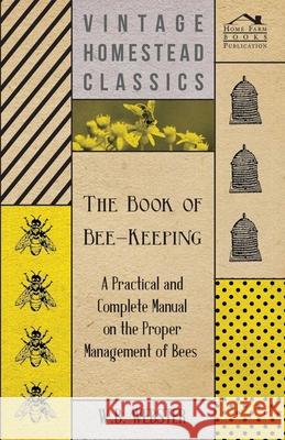 The Book of Bee-Keeping - A Practical and Complete Manual on the Proper Management of Bees W.B., Webster 9781443733618