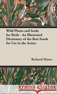 Wild Plants and Seeds for Birds - An Illustrated Dictionary of the Best Foods for Use in the Aviary Richard Morse 9781443733625