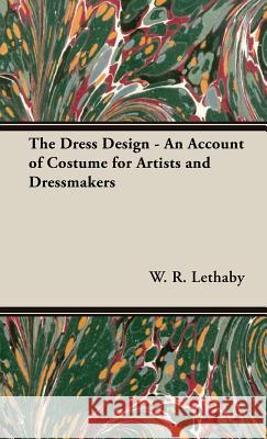 The Dress Design - An Account of Costume for Artists and Dressmakers Lethaby, W. R. 9781443734509 Pomona Press