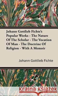 Johann Gottlieb Fichte's Popular Works - The Nature Of The Scholar - The Vocation Of Man - The Doctrine Of Religion - With A Memoir Johann Gottlieb Fichte 9781443738262
