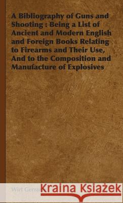 A Bibliography of Guns and Shooting : Being a List of Ancient and Modern English and Foreign Books Relating to Firearms and Their Use, And to the Composition and Manufacture of Explosives Wirt Gerrarre 9781443740746 Read Country Books