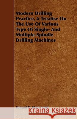 Modern Drilling Practice, a Treatise on the Use of Various Type of Single- And Multiple-Spindle Drilling Machines Hammond, Edward K. 9781443742498 Marton Press