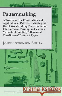 Patternmaking - A Treatise on the Construction and Application of Patterns, Including the Use of Woodworking Tools, the Art of Joinery, Wood Turning, Shelly, Joseph Atkinson 9781443744041 Thomas Press